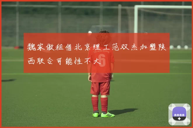 魏家傲租借北京理工范双杰加盟陕西联合可能性不大