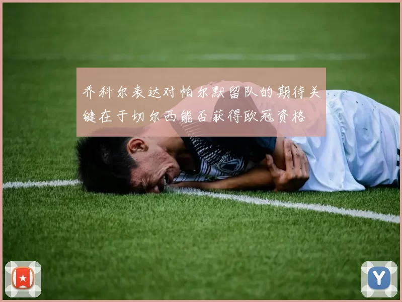 乔科尔表达对帕尔默留队的期待关键在于切尔西能否获得欧冠资格