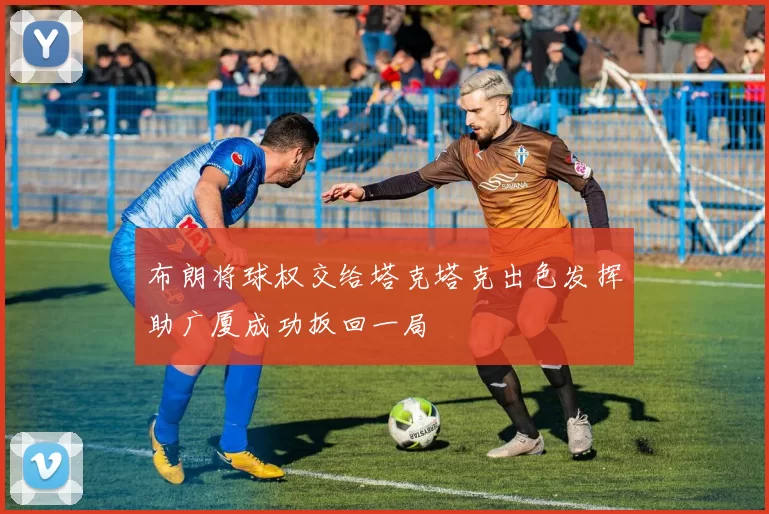 布朗将球权交给塔克塔克出色发挥助广厦成功扳回一局