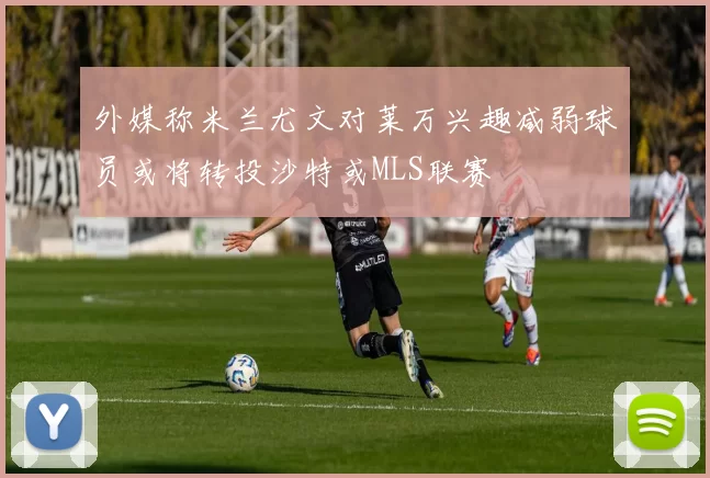 外媒称米兰尤文对莱万兴趣减弱球员或将转投沙特或MLS联赛