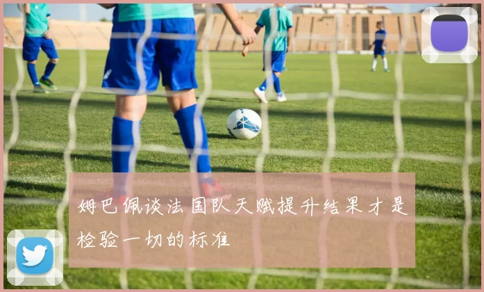 姆巴佩谈法国队天赋提升结果才是检验一切的标准