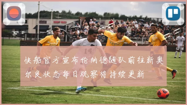 快船官方宣布伦纳德随队前往新奥尔良状态每日观察将持续更新