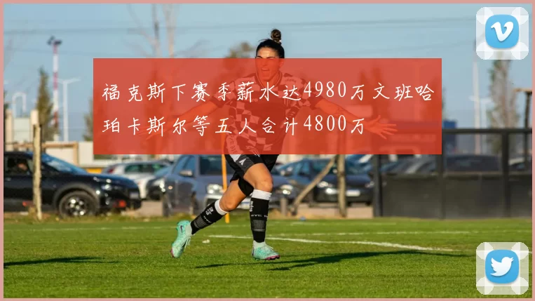 福克斯下赛季薪水达4980万文班哈珀卡斯尔等五人合计4800万