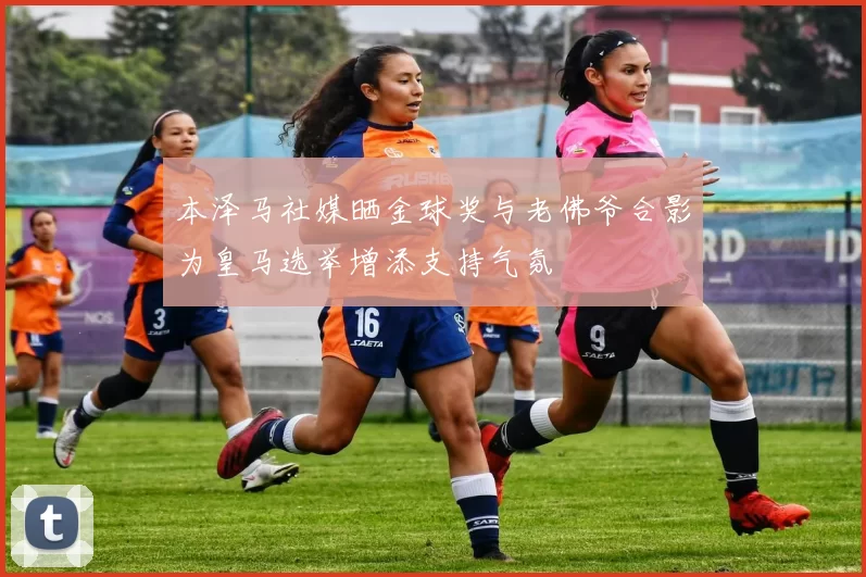 本泽马社媒晒金球奖与老佛爷合影为皇马选举增添支持气氛