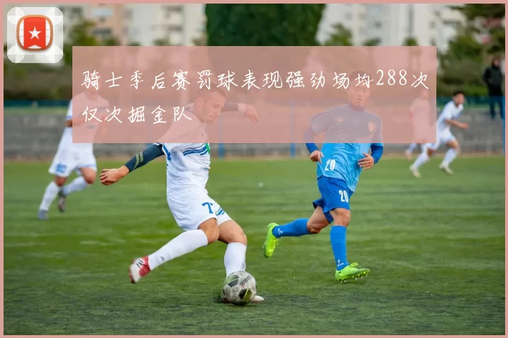 骑士季后赛罚球表现强劲场均288次仅次掘金队