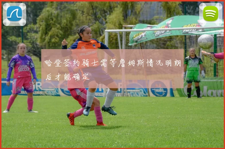 哈登签约骑士需等詹姆斯情况明朗后才能确定
