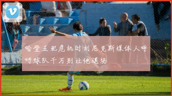 哈登五犯危机时刻尼克斯媒体人呼吁球队千万别让他退场