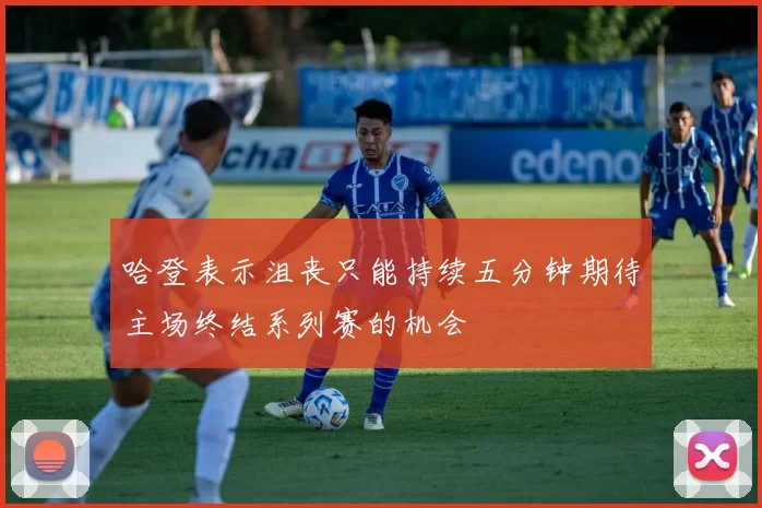 哈登表示沮丧只能持续五分钟期待主场终结系列赛的机会